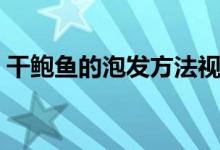 干鲍鱼的泡发方法视频（干鲍鱼的泡发方法）