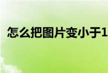 怎么把图片变小于1MB（怎么把图片变小）