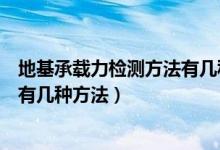 地基承载力检测方法有几种方法图片（地基承载力检测方法有几种方法）