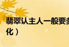 翡翠认主人一般要多久（翡翠戴久了有什么变化）