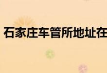 石家庄车管所地址在哪（石家庄车管所地址）