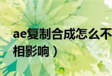 ae复制合成怎么不关联（AE复制合成不会互相影响）