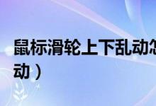 鼠标滑轮上下乱动怎么回事（鼠标滑轮上下乱动）