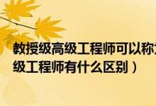 教授级高级工程师可以称为教授么（教授级高级工程师和高级工程师有什么区别）