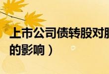 上市公司债转股对股价的影响（债转股对股价的影响）