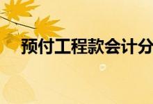 预付工程款会计分录（工程款会计分录）