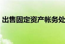 出售固定资产帐务处理(出售固定资产分录)