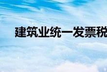 建筑业统一发票税率（建筑业统一发票）