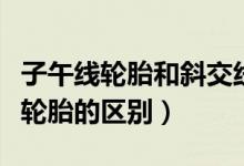 子午线轮胎和斜交线轮胎（子午线轮胎与斜交轮胎的区别）