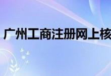 广州工商注册网上核名（广州工商注册核名）