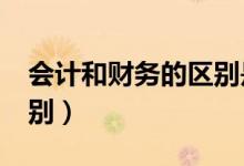 会计和财务的区别是什么?（会计和财务的区别）