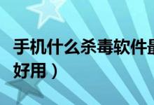 手机什么杀毒软件最好用（手机杀毒软件哪个好用）