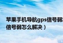 苹果手机导航gps信号弱怎么解决办法（苹果手机导航gps信号弱怎么解决）
