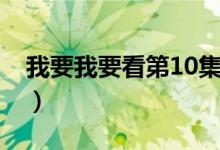 我要我要看第10集（我要鲁51视频在线观看）