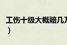 工伤十级大概赔几万（工伤劳动能力鉴定标准）
