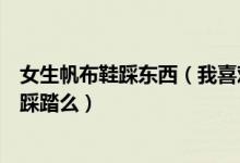 女生帆布鞋踩东西（我喜欢女生穿着帆布鞋踩踏要害你喜欢踩踏么）