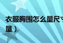 衣服胸围怎么量尺寸图解视频(衣服胸围怎么量)