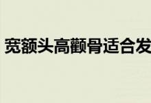 宽额头高颧骨适合发型（宽额头高颧骨发型）