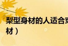 梨型身材的人适合穿什么版型的衣服（梨型身材）