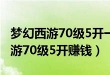 梦幻西游70级5开一个月能赚多少钱（梦幻西游70级5开赚钱）