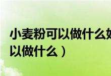 小麦粉可以做什么好吃的简单方便(小麦粉可以做什么)