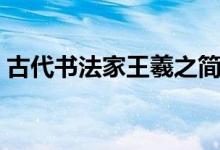 古代书法家王羲之简介（书法家王羲之简介）