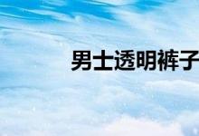 男士透明裤子（男士透明裤衩）