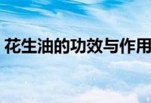花生油的功效与作用（玉米油的功效与作用）