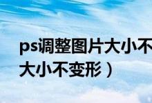 ps调整图片大小不变形怎么办（ps调整图片大小不变形）