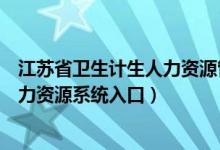 江苏省卫生计生人力资源管理系统登录（江苏省卫生计生人力资源系统入口）