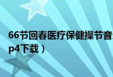 66节回春医疗保健操节音乐完整版（66节回春医疗保健操mp4下载）