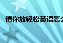 请你放轻松英语怎么说（请放轻松的英文）