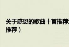 关于感恩的歌曲十首推荐流行的歌曲（关于感恩的歌曲十首推荐）
