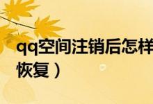 qq空间注销后怎样恢复(qq空间注销后如何恢复)