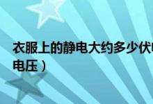 衣服上的静电大约多少伏电压呢（衣服上的静电大约多少伏电压）