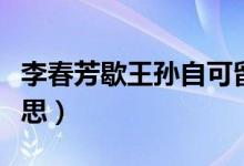 李春芳歇王孙自可留的意思(王孙自可留的意思)