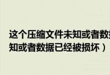 这个压缩文件未知或者数据已经被损坏了（这个压缩文件未知或者数据已经被损坏）