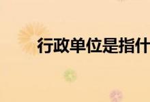 行政单位是指什么单位（行政单位）