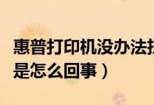 惠普打印机没办法扫描(惠普打印机无法扫描是怎么回事)