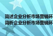 简述企业分析市场营销环境的意义及市场营销环境的特征（简析企业分析市场营销环境的意义）