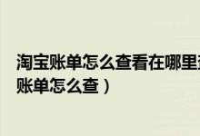 淘宝账单怎么查看在哪里查询淘宝消费清单记录方法（淘宝账单怎么查）