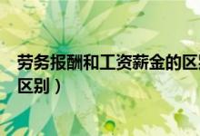 劳务报酬和工资薪金的区别和联系（劳务报酬和工资薪金的区别）