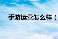 手游运营怎么样（手游运营是做什么的）
