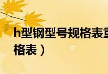 h型钢型号规格表重量表下载（h型钢型号规格表）