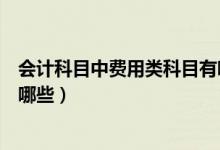 会计科目中费用类科目有哪些（会计科目里的费用类科目有哪些）