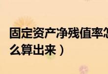 固定资产净残值率怎么算（固定资产净残值怎么算出来）