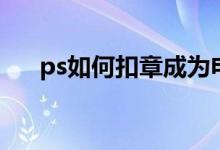 ps如何扣章成为电子章（ps如何扣章）