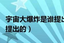 宇宙大爆炸是谁提出的名言（宇宙大爆炸是谁提出的）