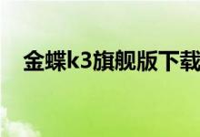 金蝶k3旗舰版下载（金蝶k3客户端下载）