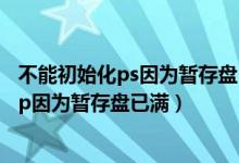 不能初始化ps因为暂存盘已满 mac（不能初始化photoshop因为暂存盘已满）